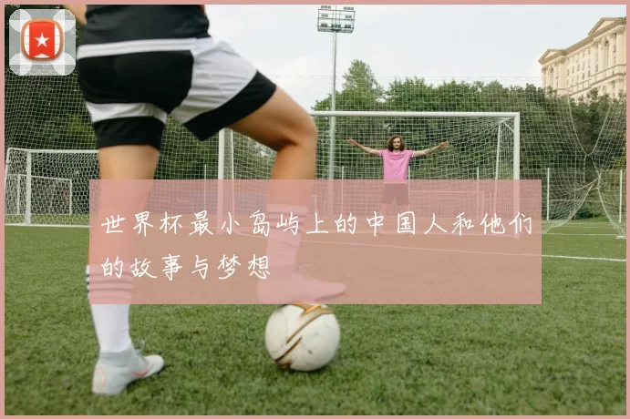 世界杯最小岛屿上的中国人和他们的故事与梦想